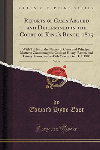 9781331141662: Reports of Cases Argued and Determined in the Court of King's Bench, 1805, Vol. 6: With Tables of the Names of Cases and Principal Matters; Containing the Cases of Hilary, Easter, and Trinity Terms, in the 45th Year of Geo; III. 1805 (Classic Reprint)