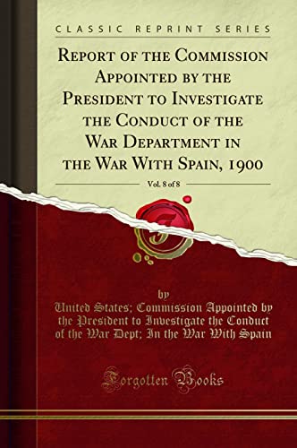 9781331190448: Report of the Commission Appointed by the President to Investigate the Conduct of the War Department in the War with Spain, 1900, Vol. 8 of 8 (Classic Reprint)