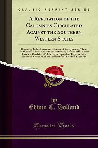 A Refutation of the Calumnies Circulated Against the Southern Western States: Respecting the Institution and Existence of Slavery Among Them; To Which Is Added, a Minute and Particularly Account of the Actual State and Condition of Their Negro Population; - Edwin C Holland