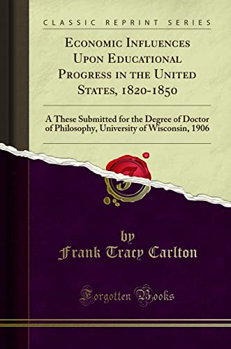 Economic Influences Upon Educational Progress in the United States, 1820-1850: A These Submitted for the Degree of Doctor of Philosophy, University of Wisconsin, 1906 (Classic Reprint) (Paperback)