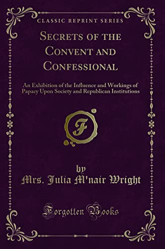 Imagen de archivo de Secrets of the Convent and Confessional An Exhibition of the Influence and Workings of Papacy Upon Society and Republican Institutions Classic Reprint a la venta por PBShop.store US