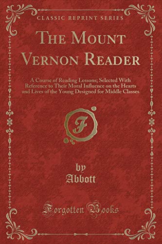 The Mount Vernon Reader: A Course of Reading Lessons; Selected With Reference to Their Moral Influence on the Hearts and Lives of the Young Designed for Middle Classes (Classic Reprint) - Abbott Abbott