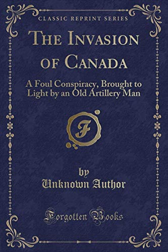 Stock image for The Invasion of Canada A Foul Conspiracy, Brought to Light by an Old Artillery Man Classic Reprint for sale by PBShop.store US