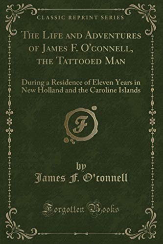 Stock image for The Life and Adventures of James F. O'connell, the Tattooed Man: During a Residence of Eleven Years in New Holland and the Caroline Islands (Classic Reprint) for sale by Decluttr