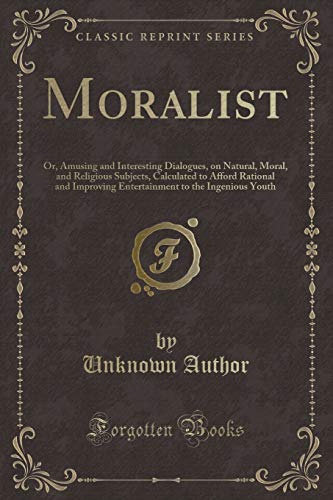 Stock image for Moralist Or, Amusing and Interesting Dialogues, on Natural, Moral, and Religious Subjects, Calculated to Afford Rational and Improving Entertainment to the Ingenious Youth Classic Reprint for sale by PBShop.store US