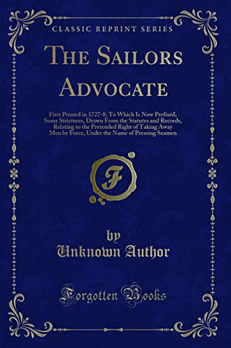 Stock image for The Sailors Advocate : First Printed in 1727-8; To Which Is Now Prefixed, Some Strictures, Drawn From the Statutes and Records, Relating to the Pretended Right of Taking Away Men by Force, Under the Name of Pressing Seamen for sale by Buchpark