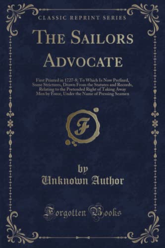 9781331882114: The Sailors Advocate: First Printed in 1727-8; To Which Is Now Prefixed, Some Strictures, Drawn From the Statutes and Records, Relating to the Pretended Right of Taking Away Men by Force, Under the Name of Pressing Seamen (Classic Reprint)