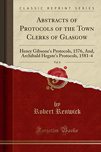 Beispielbild fr Abstracts of Protocols of the Town Clerks of Glasgow, Vol 8 Henry Gibsone's Protocols, 1576, And, Archibald Hegate's Protocols, 15814 Classic Reprint zum Verkauf von PBShop.store US