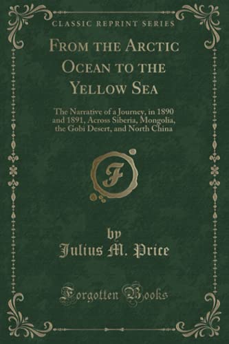 Beispielbild fr From the Arctic Ocean to the Yellow Sea The Narrative of a Journey, in 1890 and 1891, Across Siberia, Mongolia, the Gobi Desert, and North China Classic Reprint zum Verkauf von PBShop.store US