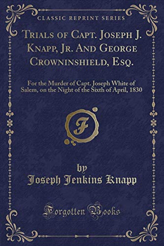 Stock image for Trials of Capt Joseph J Knapp, Jr And George Crowninshield, Esq For the Murder of Capt Joseph White of Salem, on the Night of the Sixth of April, 1830 Classic Reprint for sale by PBShop.store US