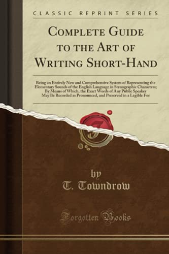Stock image for Complete Guide to the Art of Writing Short-Hand: Being an Entirely New and Comprehensive System of Representing the Elementary Sounds of the English Language in Stenographic Characters; By Means of Which, the Exact Words of Any Public Speaker May Be Recor for sale by Revaluation Books