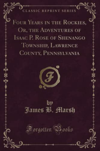 9781332129553: Four Years in the Rockies, Or, the Adventures of Isaac P. Rose of Shenango Township, Lawrence County, Pennsylvania (Classic Reprint)