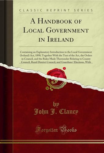 Stock image for A Handbook of Local Government in Ireland Containing an Explanatory Introduction to the Local Government Ireland Act, 1898 Together With the Text Relating to County Council, Rural Distri for sale by PBShop.store UK