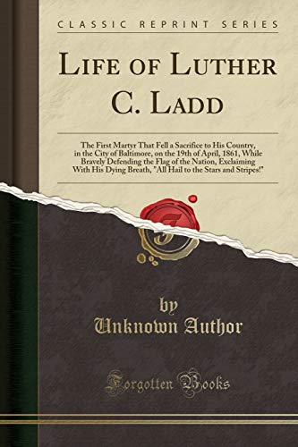 Beispielbild fr Life of Luther C Ladd The First Martyr That Fell a Sacrifice to His Country, in the City of Baltimore, on the 19th of April, 1861, While Bravely Breath, All Hail to the Stars and Stripes zum Verkauf von PBShop.store US