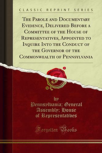 9781332176007: The Parole and Documentary Evidence, Delivered Before a Committee of the House of Representatives, Appointed to Inquire Into the Conduct of the Governor of the Commonwealth of Pennsylvania (Classic Reprint)