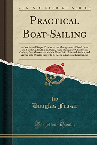 9781332180165: Practical Boat-Sailing: A Concise and Simple Treatise on the Management of Small Boats and Yachts Under All Conditions, with Explanatory Chapters on ... and Advice as to What Is Proper to Be Alone