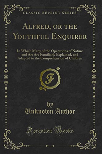 9781332248889: Alfred, or the Youthful Enquirer: In Which Many of the Operations of Nature and Art Are Familiarly Explained, and Adapted to the Comprehension of Children (Classic Reprint)