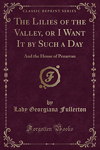 Imagen de archivo de The Lilies of the Valley, or I Want It by Such a Day And the House of Penarvan Classic Reprint a la venta por PBShop.store US