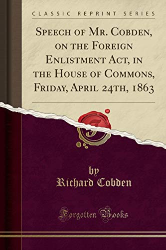 Stock image for Speech of Mr Cobden, on the Foreign Enlistment Act, in the House of Commons, Friday, April 24th, 1863 Classic Reprint for sale by PBShop.store US