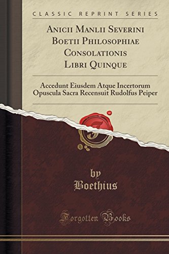 Anicii Manlii Severini Boetii Philosophiae Consolationis Libri Quinque Accedunt Eiusdem Atque Incertorum Opuscula Sacra Recensuit Rudolfus Peiper Classic Reprint - Boethius Boethius