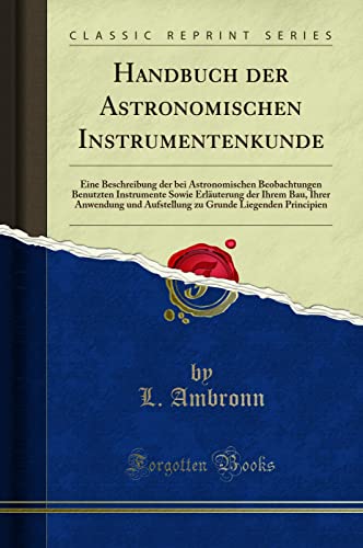 9781332561254: Handbuch der Astronomischen Instrumentenkunde: Eine Beschreibung der bei Astronomischen Beobachtungen Benutzten Instrumente Sowie Erluterung der ... Grunde Liegenden Principien (Classic Reprint)