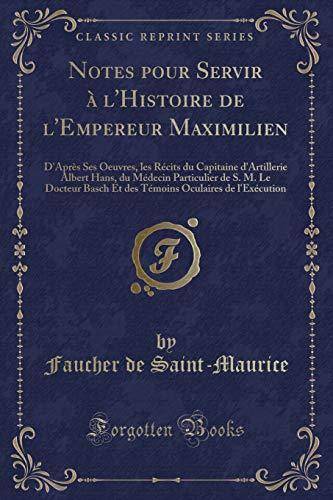 Imagen de archivo de Notes pour Servir l'Histoire de l'Empereur Maximilien D'Aprs Ses Oeuvres, les Rcits du Capitaine d'Artillerie Albert Hans, du Mdecin Particulier Oculaires de l'Excution Classic Reprint a la venta por PBShop.store US