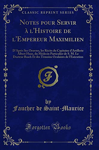 Stock image for Notes pour Servir l'Histoire de l'Empereur Maximilien D'Aprs Ses Oeuvres, les Rcits du Capitaine d'Artillerie Albert Hans, du Mdecin Particulier Oculaires de l'Excution Classic Reprint for sale by PBShop.store US