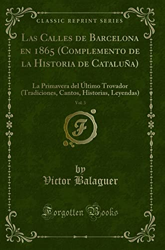 Beispielbild fr Las Calles de Barcelona en 1865 (Complemento de la Historia de Catalua), Vol. 3: La Primavera del ltimo Trovador (Tradiciones, Cantos, Historias, Leyendas) (Classic Reprint) zum Verkauf von Revaluation Books