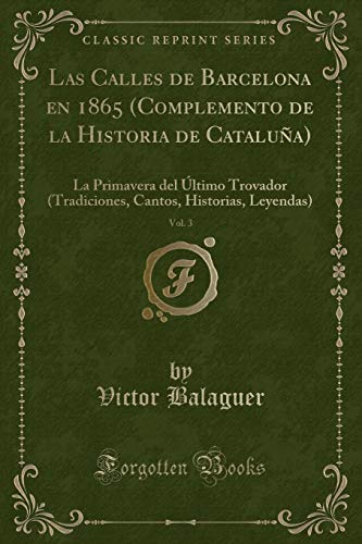 9781332693214: Las Calles de Barcelona en 1865 (Complemento de la Historia de Catalua), Vol. 3: La Primavera del ltimo Trovador (Tradiciones, Cantos, Historias, Leyendas) (Classic Reprint)