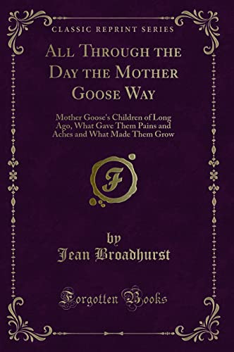 Beispielbild fr All Through the Day the Mother Goose Way Mother Goose's Children of Long Ago, What Gave Them Pains and Aches and What Made Them Grow Classic Reprint zum Verkauf von PBShop.store US