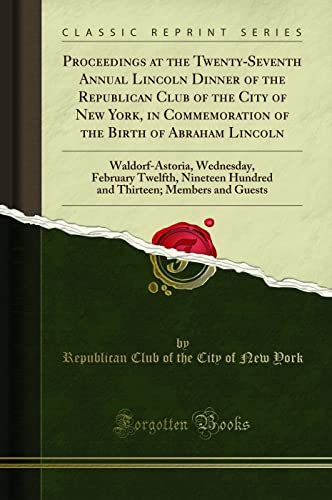 9781332833856: Proceedings at the Twenty-Seventh Annual Lincoln Dinner of the Republican Club of the City of New York, in Commemoration of the Birth of Abraham ... Hundred and Thirteen; Members and Guests