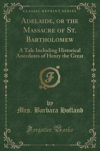 Imagen de archivo de Adelaide, or the Massacre of St Bartholomew A Tale Including Historical Anecdotes of Henry the Great Classic Reprint a la venta por PBShop.store US