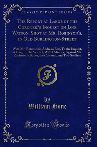 9781332882236: The Report at Large of the Coroner's Inquest on Jane Watson, Shot at Mr. Robinson's, in Old Burlington-Street: With Mr. Robinson's Address, Etc;, To ... Mr. Robinson's Butler, the Corporal, and
