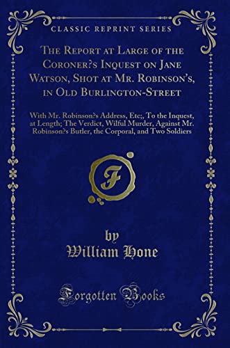 Imagen de archivo de The Report at Large of the Coroner's Inquest on Jane Watson, Shot at Mr Robinson's, in Old BurlingtonStreet With Mr Robinson's Address, Etc, To Mr Robinson's Butler, the Corporal, and a la venta por PBShop.store US