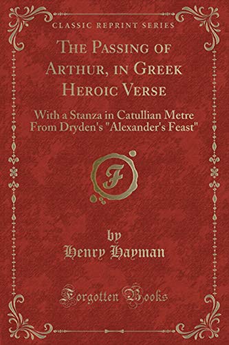 Stock image for The Passing of Arthur, in Greek Heroic Verse With a Stanza in Catullian Metre From Dryden's Alexander's Feast Classic Reprint for sale by PBShop.store US