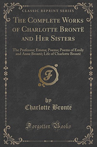 Stock image for The Complete Works of Charlotte Bront and Her Sisters: The Professor; Emma; Poems; Poems of Emily and Anne Bront; Life of Charlotte Bront (Classic Reprint) for sale by GF Books, Inc.