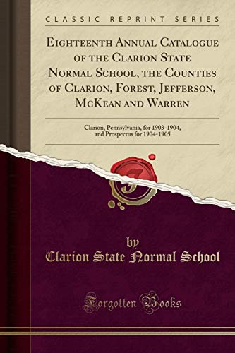 Stock image for Eighteenth Annual Catalogue of the Clarion State Normal School, the Counties of Clarion, Forest, Jefferson, McKean and Warren: Clarion, Pennsylvania, . Prospectus for 1904-1905 (Classic Reprint) for sale by Revaluation Books