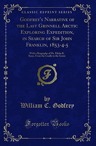 Imagen de archivo de Godfrey's Narrative of the Last Grinnell Arctic Exploring Expedition, in Search of Sir John Franklin, 185345 With a Biography of Dr Elisha K Kane, From the Cradle to the Grave Classic Reprint a la venta por PBShop.store US