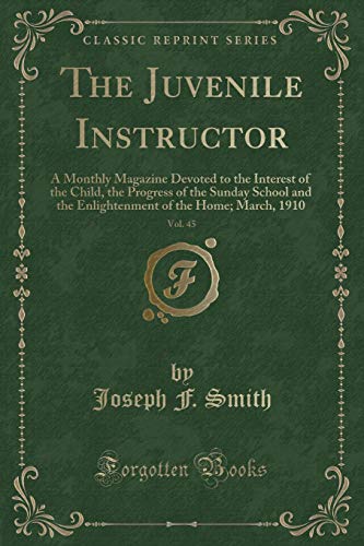 Stock image for The Juvenile Instructor, Vol. 45: A Monthly Magazine Devoted to the Interest of the Child, the Progress of the Sunday School and the Enlightenment of the Home; March, 1910 (Classic Reprint) for sale by Reuseabook
