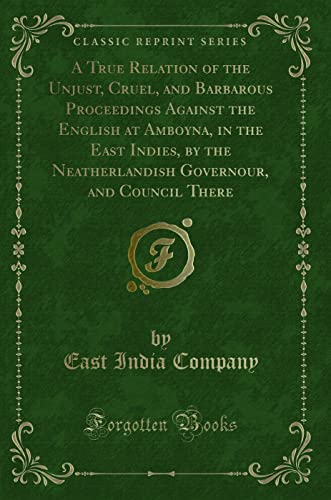 9781332970575: A True Relation of the Unjust, Cruel, and Barbarous Proceedings Against the English at Amboyna, in the East Indies, by the Neatherlandish Governour, and Council There (Classic Reprint)