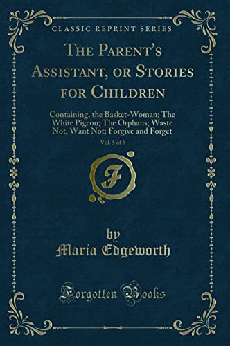 Beispielbild fr The Parent's Assistant, or Stories for Children, Vol 5 of 6 Containing, the BasketWoman The White Pigeon The Orphans Waste Not, Want Not Forgive and Forget Classic Reprint zum Verkauf von PBShop.store US