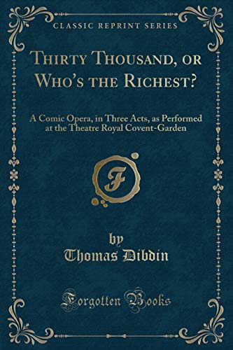 Beispielbild fr Thirty Thousand, or Whos the Richest?: A Comic Opera, in Three Acts, as Performed at the Theatre Royal Covent-Garden (Classic Reprint) zum Verkauf von Reuseabook