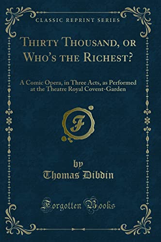 Stock image for Thirty Thousand, or Whos the Richest?: A Comic Opera, in Three Acts, as Performed at the Theatre Royal Covent-Garden (Classic Reprint) for sale by Reuseabook