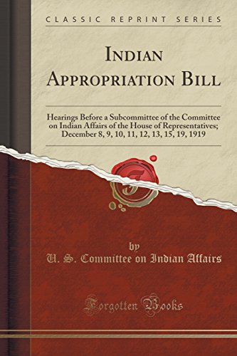 Stock image for Indian Appropriation Bill Hearings Before a Subcommittee of the Committee on Indian Affairs of the House of Representatives December 8, 9, 10, 11, 12, 13, 15, 19, 1919 Classic Reprint for sale by PBShop.store US