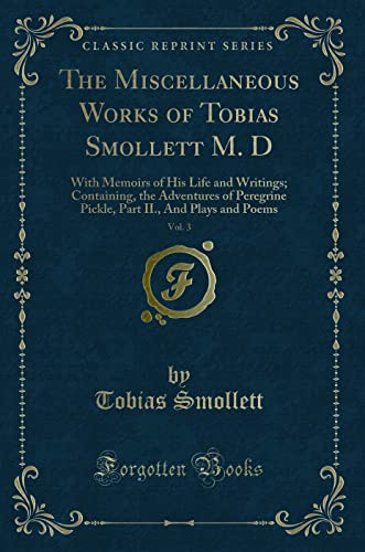 Beispielbild fr The Miscellaneous Works of Tobias Smollett M. D, Vol. 3: With Memoirs of His Life and Writings; Containing, the Adventures of Peregrine Pickle, Part II., And Plays and Poems (Classic Reprint) zum Verkauf von Buchpark