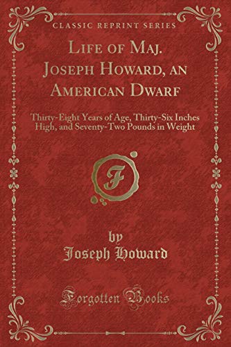 Beispielbild fr Life of Maj. Joseph Howard, an American Dwarf: Thirty-Eight Years of Age, Thirty-Six Inches High, and Seventy-Two Pounds in Weight (Classic Reprint) zum Verkauf von Reuseabook