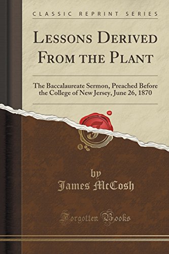 Stock image for Lessons Derived From the Plant The Baccalaureate Sermon, Preached Before the College of New Jersey, June 26, 1870 Classic Reprint for sale by PBShop.store US