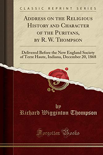 Stock image for Address on the Religious History and Character of the Puritans, by R W Thompson Delivered Before the New England Society of Terre Haute, Indiana, December 20, 1868 Classic Reprint for sale by PBShop.store US