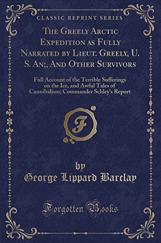 Stock image for The Greely Arctic Expedition as Fully Narrated by Lieut Greely, U S An, And Other Survivors Full Account of the Terrible Sufferings on the Ice, Commander Schley's Report Classic Reprint for sale by PBShop.store US