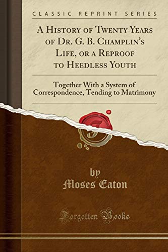 Stock image for A History of Twenty Years of Dr G B Champlin's Life, or a Reproof to Heedless Youth Together With a System of Correspondence, Tending to Matrimony Classic Reprint for sale by PBShop.store US